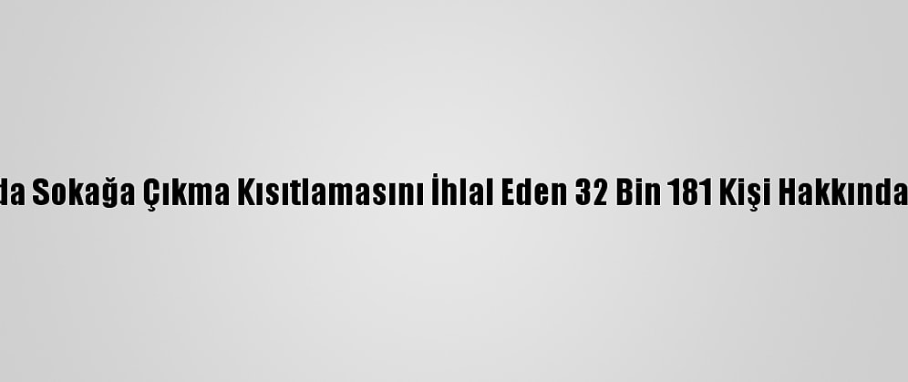 Son Bir Haftada Sokağa Çıkma Kısıtlamasını İhlal Eden 32 Bin 181 Kişi Hakkında İşlem Yapıldı
