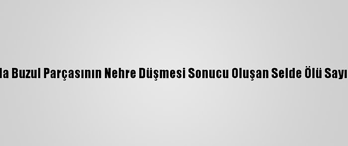 Hindistan'da Buzul Parçasının Nehre Düşmesi Sonucu Oluşan Selde Ölü Sayısı 14'E Çıktı