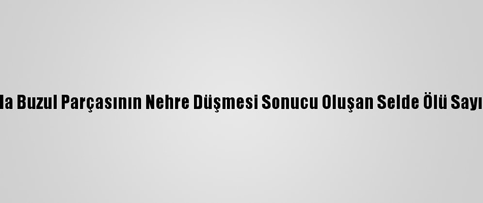 Hindistan'da Buzul Parçasının Nehre Düşmesi Sonucu Oluşan Selde Ölü Sayısı 14'E Çıktı