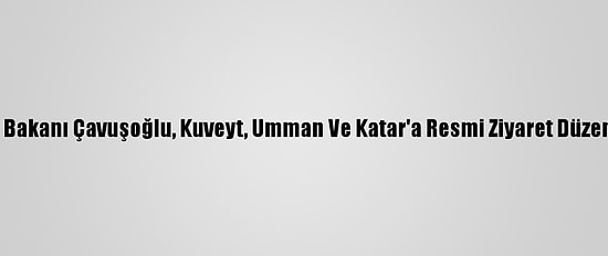 Dışişleri Bakanı Çavuşoğlu, Kuveyt, Umman Ve Katar'a Resmi Ziyaret Düzenleyecek