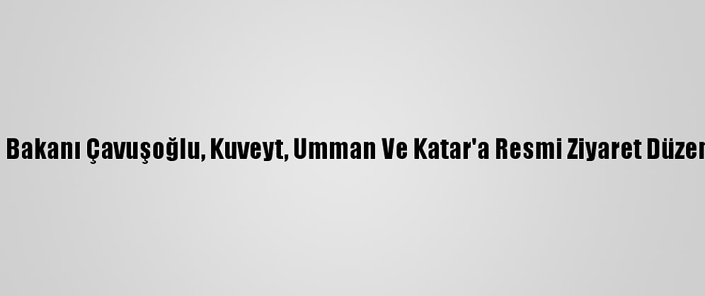 Dışişleri Bakanı Çavuşoğlu, Kuveyt, Umman Ve Katar'a Resmi Ziyaret Düzenleyecek