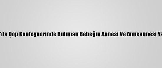 Samsun'da Çöp Konteynerinde Bulunan Bebeğin Annesi Ve Anneannesi Yakalandı