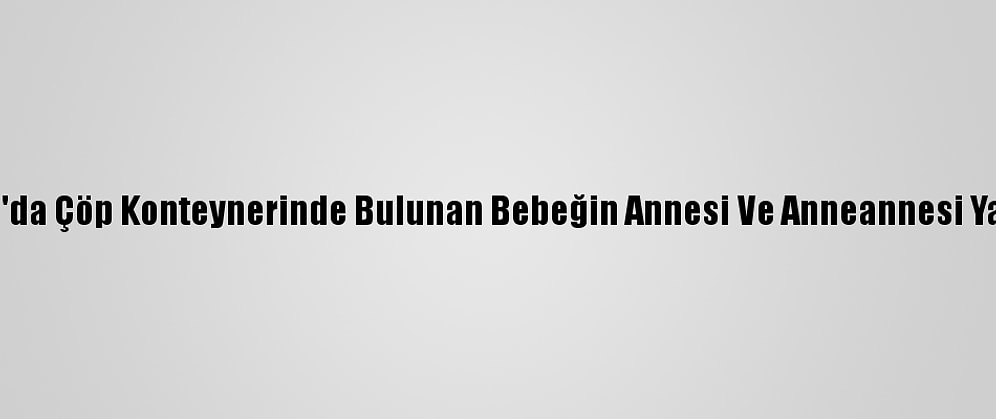 Samsun'da Çöp Konteynerinde Bulunan Bebeğin Annesi Ve Anneannesi Yakalandı
