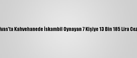 Sivas'ta Kahvehanede İskambil Oynayan 7 Kişiye 13 Bin 185 Lira Ceza