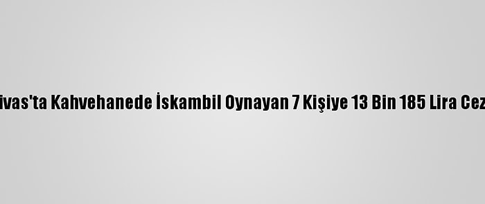 Sivas'ta Kahvehanede İskambil Oynayan 7 Kişiye 13 Bin 185 Lira Ceza