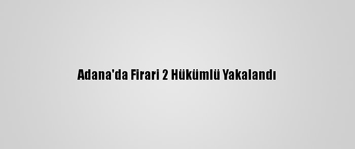 Adana'da Firari 2 Hükümlü Yakalandı