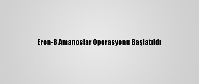 Eren-8 Amanoslar Operasyonu Başlatıldı