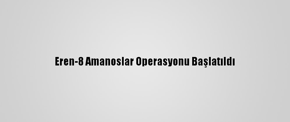 Eren-8 Amanoslar Operasyonu Başlatıldı