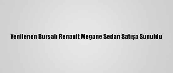 Yenilenen Bursalı Renault Megane Sedan Satışa Sunuldu