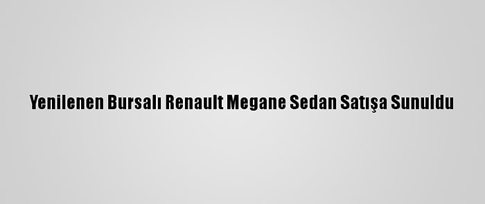 Yenilenen Bursalı Renault Megane Sedan Satışa Sunuldu