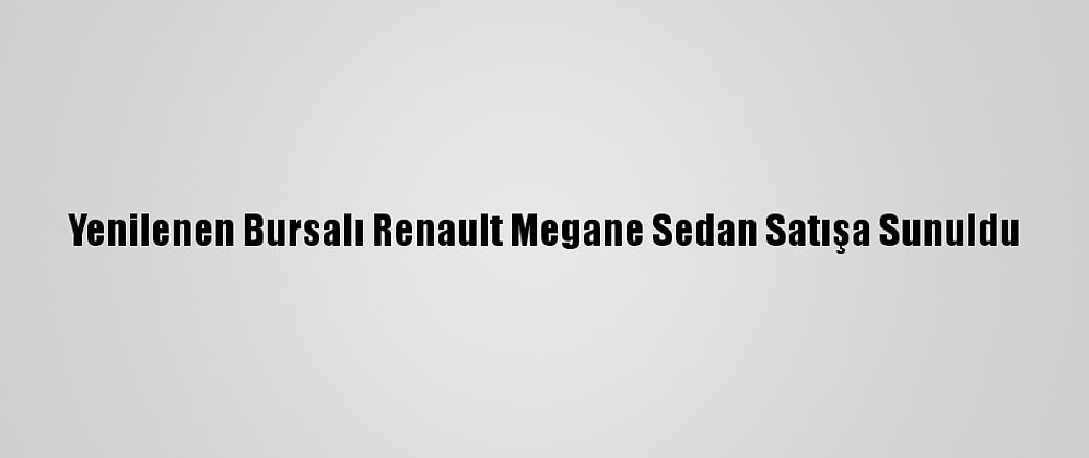 Yenilenen Bursalı Renault Megane Sedan Satışa Sunuldu
