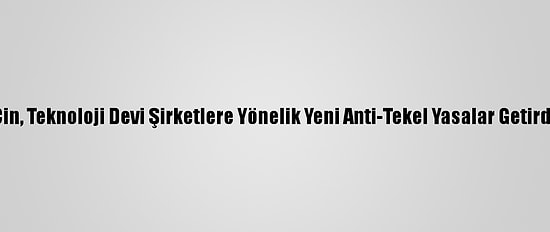 Çin, Teknoloji Devi Şirketlere Yönelik Yeni Anti-Tekel Yasalar Getirdi