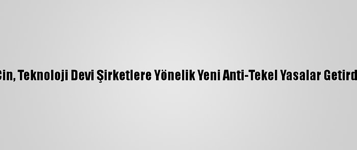 Çin, Teknoloji Devi Şirketlere Yönelik Yeni Anti-Tekel Yasalar Getirdi