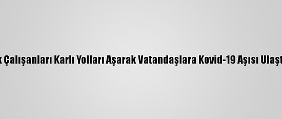 Sağlık Çalışanları Karlı Yolları Aşarak Vatandaşlara Kovid-19 Aşısı Ulaştırıyor