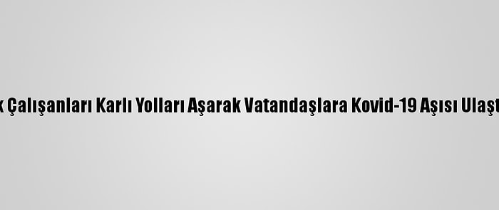 Sağlık Çalışanları Karlı Yolları Aşarak Vatandaşlara Kovid-19 Aşısı Ulaştırıyor