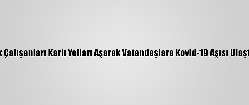 Sağlık Çalışanları Karlı Yolları Aşarak Vatandaşlara Kovid-19 Aşısı Ulaştırıyor