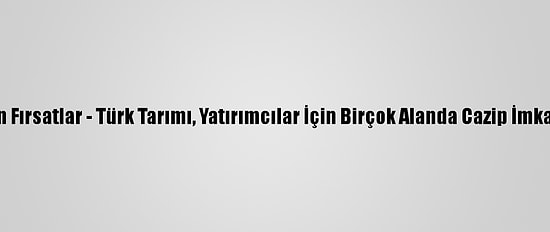 Yatırımcılara Altın Fırsatlar - Türk Tarımı, Yatırımcılar İçin Birçok Alanda Cazip İmkanlar Barındırıyor