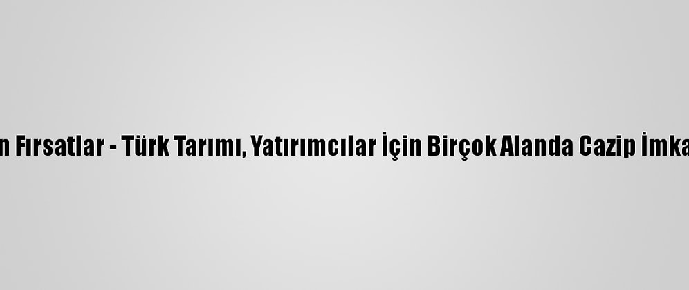 Yatırımcılara Altın Fırsatlar - Türk Tarımı, Yatırımcılar İçin Birçok Alanda Cazip İmkanlar Barındırıyor