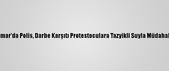Myanmar'da Polis, Darbe Karşıtı Protestoculara Tazyikli Suyla Müdahale Etti