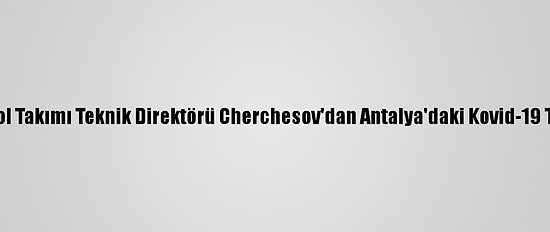 Rusya A Milli Futbol Takımı Teknik Direktörü Cherchesov'dan Antalya'daki Kovid-19 Tedbirlerine Övgü: