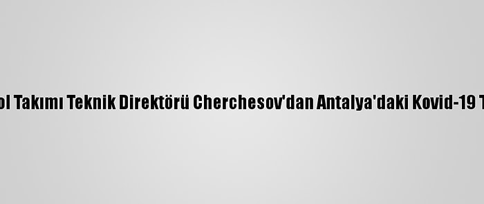 Rusya A Milli Futbol Takımı Teknik Direktörü Cherchesov'dan Antalya'daki Kovid-19 Tedbirlerine Övgü: