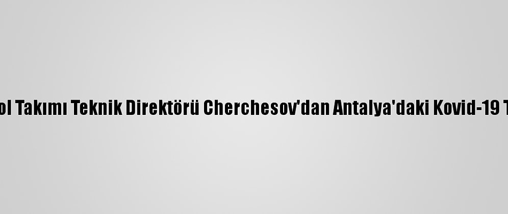 Rusya A Milli Futbol Takımı Teknik Direktörü Cherchesov'dan Antalya'daki Kovid-19 Tedbirlerine Övgü: