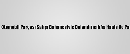 Adana'da Otomobil Parçası Satışı Bahanesiyle Dolandırıcılığa Hapis Ve Para Cezası