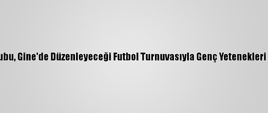 Albayrak Grubu, Gine'de Düzenleyeceği Futbol Turnuvasıyla Genç Yetenekleri Keşfedecek