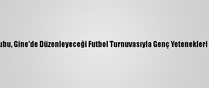 Albayrak Grubu, Gine'de Düzenleyeceği Futbol Turnuvasıyla Genç Yetenekleri Keşfedecek