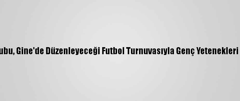 Albayrak Grubu, Gine'de Düzenleyeceği Futbol Turnuvasıyla Genç Yetenekleri Keşfedecek
