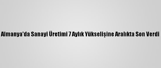 Almanya'da Sanayi Üretimi 7 Aylık Yükselişine Aralıkta Son Verdi