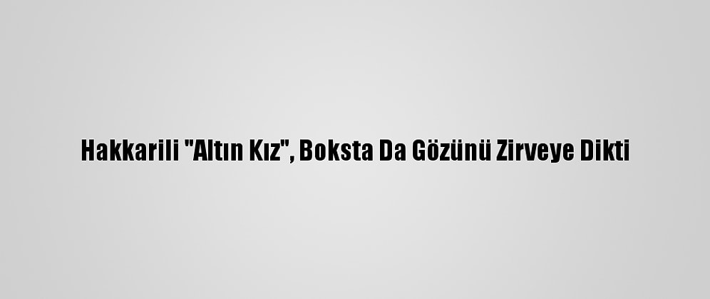 Hakkarili "Altın Kız", Boksta Da Gözünü Zirveye Dikti