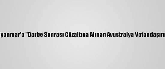Avustralya'dan Myanmar'a "Darbe Sonrası Gözaltına Alınan Avustralya Vatandaşını Bırakın" Çağrısı