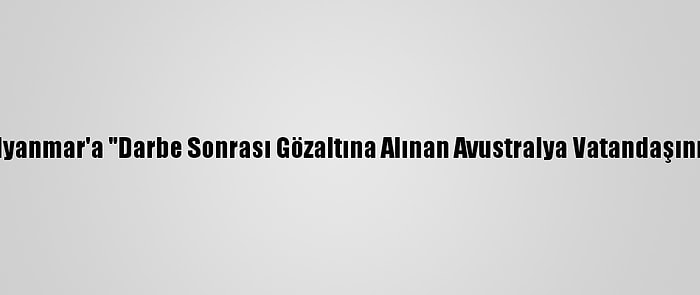 Avustralya'dan Myanmar'a "Darbe Sonrası Gözaltına Alınan Avustralya Vatandaşını Bırakın" Çağrısı