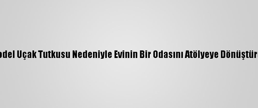 Model Uçak Tutkusu Nedeniyle Evinin Bir Odasını Atölyeye Dönüştürdü