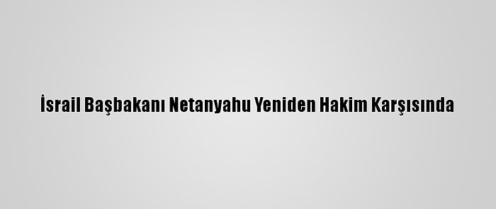 İsrail Başbakanı Netanyahu Yeniden Hakim Karşısında