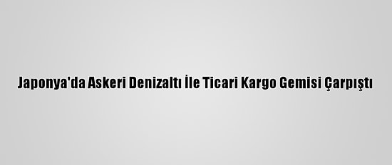 Japonya'da Askeri Denizaltı İle Ticari Kargo Gemisi Çarpıştı