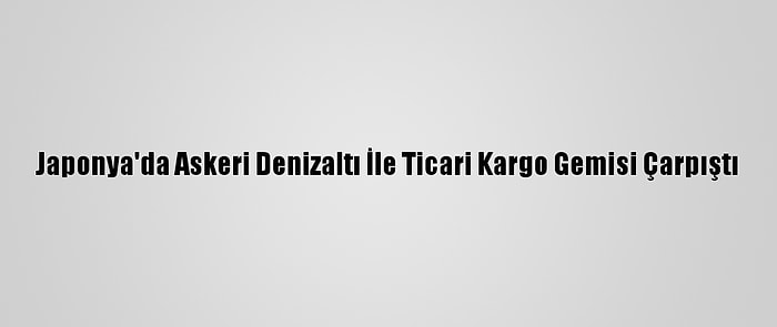 Japonya'da Askeri Denizaltı İle Ticari Kargo Gemisi Çarpıştı