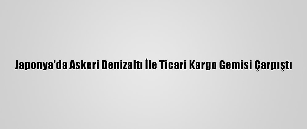 Japonya'da Askeri Denizaltı İle Ticari Kargo Gemisi Çarpıştı