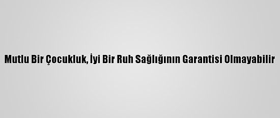 Mutlu Bir Çocukluk, İyi Bir Ruh Sağlığının Garantisi Olmayabilir