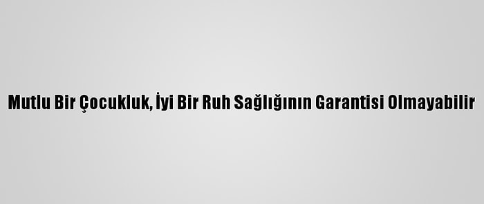 Mutlu Bir Çocukluk, İyi Bir Ruh Sağlığının Garantisi Olmayabilir