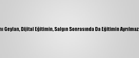 Türk Eğitim-Sen Genel Başkanı Geylan, Dijital Eğitimin, Salgın Sonrasında Da Eğitimin Ayrılmaz Bir Parçası Olacağını Belirtti