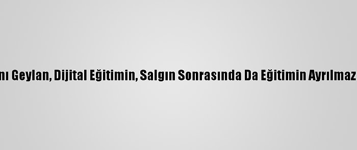 Türk Eğitim-Sen Genel Başkanı Geylan, Dijital Eğitimin, Salgın Sonrasında Da Eğitimin Ayrılmaz Bir Parçası Olacağını Belirtti