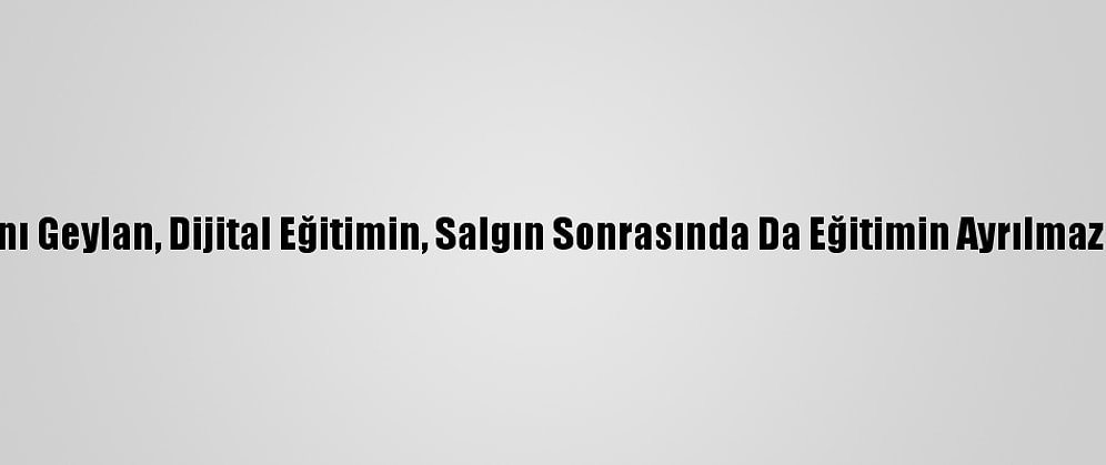 Türk Eğitim-Sen Genel Başkanı Geylan, Dijital Eğitimin, Salgın Sonrasında Da Eğitimin Ayrılmaz Bir Parçası Olacağını Belirtti