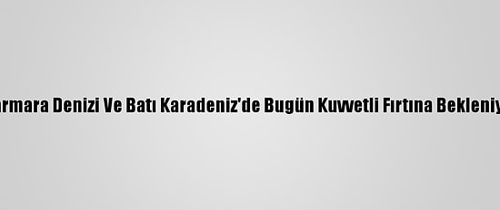 Marmara Denizi Ve Batı Karadeniz'de Bugün Kuvvetli Fırtına Bekleniyor