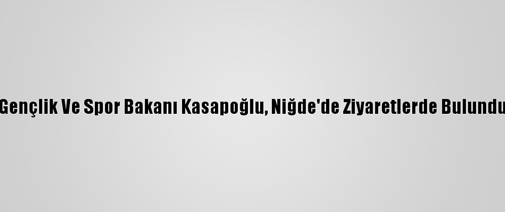 Gençlik Ve Spor Bakanı Kasapoğlu, Niğde'de Ziyaretlerde Bulundu