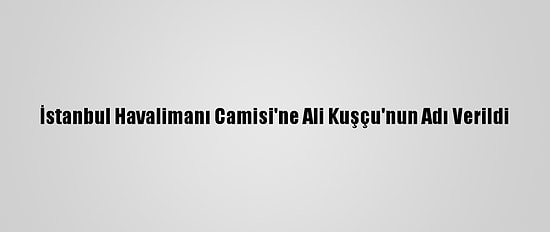 İstanbul Havalimanı Camisi'ne Ali Kuşçu'nun Adı Verildi