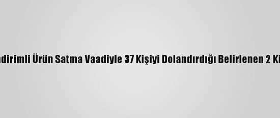 İstanbul'da İndirimli Ürün Satma Vaadiyle 37 Kişiyi Dolandırdığı Belirlenen 2 Kişi Tutuklandı