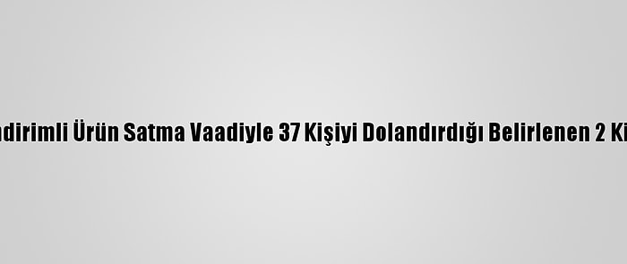 İstanbul'da İndirimli Ürün Satma Vaadiyle 37 Kişiyi Dolandırdığı Belirlenen 2 Kişi Tutuklandı