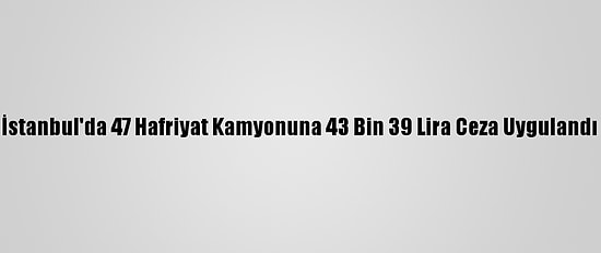 İstanbul'da 47 Hafriyat Kamyonuna 43 Bin 39 Lira Ceza Uygulandı
